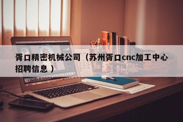 胥口精密機械公司(蘇州胥口cnc加工中心招聘信息 )